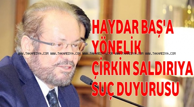 HAYDAR BAŞ A YÖNELİK ÇİRKİN SALDIRIYA SUÇ DUYURUSU