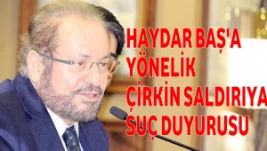 HAYDAR BAŞ A YÖNELİK ÇİRKİN SALDIRIYA SUÇ DUYURUSU