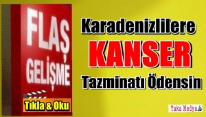 Karadenizlilere kanser tazminatı ödensin