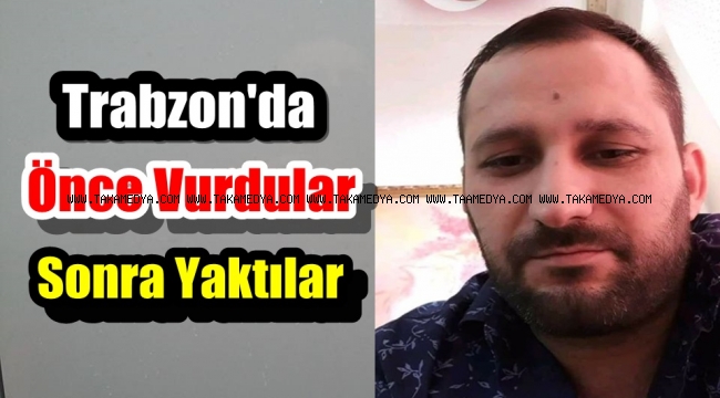 Trabzon'da Soner Taşkın'ı Önce Vurdular Sonra Yaktılar