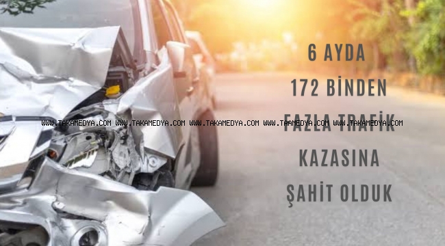 6 AYDA 172 BİNDEN FAZLA TRAFİK KAZASINA ŞAHİT OLDUK