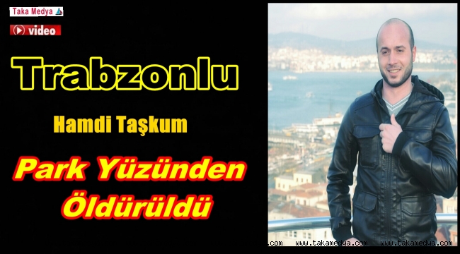 TRABZONLU HAMDİ TAŞKUM PARK YÜZÜNDEN ÖLDÜRÜLDÜ