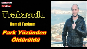 TRABZONLU HAMDİ TAŞKUM PARK YÜZÜNDEN ÖLDÜRÜLDÜ