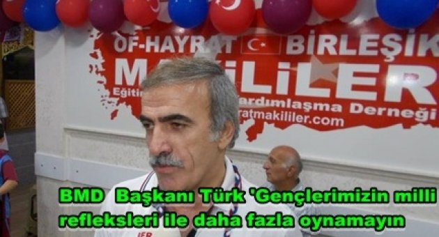 BMD Başkanı Türk’ Gençlerimizin çelik zırhı olan milli refleksleri ile daha fazla oynamayın