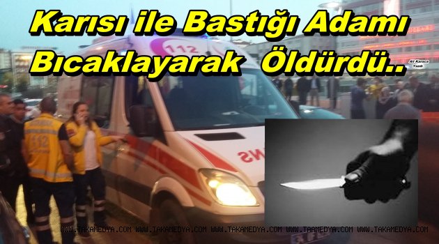 Cinnet Geciren Koca Karısıyla Bastığı Adamı Bıçaklayarak Öldürdü!