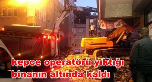 KEPCE OPERATÖRÜ YIKTIĞI BİNANIN ALTINDA CAN VERDİ